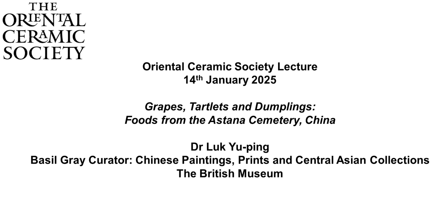 Oriental Ceramic Society Lecture, 14th January 2025 Grapes, Tartlets and Dumplings: Foods from the Astana Cemetery, China Dr Luk Yu-ping Basil Gray Curator: Chinese Paintings, Prints and Central Asian Collections. The British Museum
